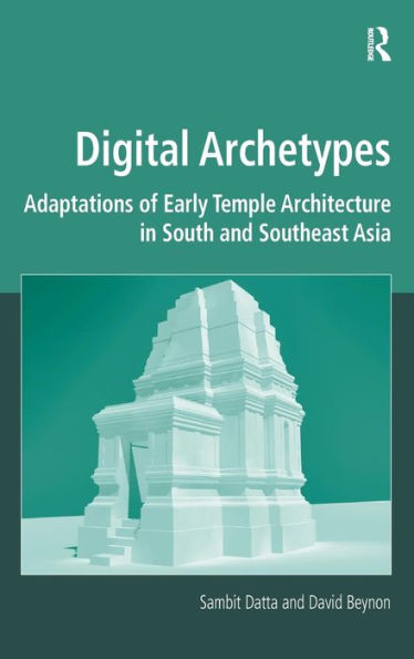 Digital Archetypes: Adaptations Of Early Temple Architecture In South And Southeast Asia (Digital Research In The Arts And Humanities)