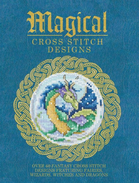 Magical Cross Stitch Designs: Over 60 Fantasy Cross Stitch Designs Featuring Fairies, Wizards, Witches And Dragons