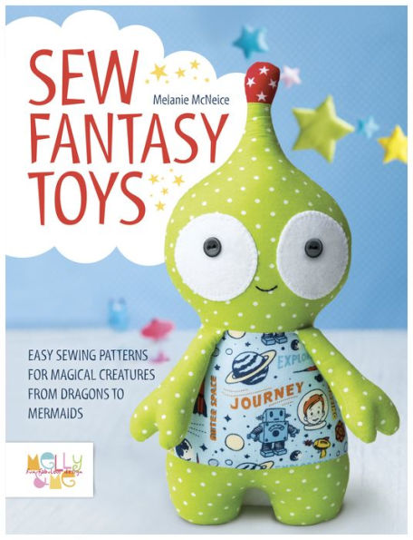 Sew Fantasy Toys: Easy Sewing Patterns For Magical Creatures From Dragons To Mermaids