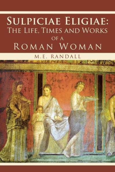 Sulpiciae Eligiae: The Life, Times And Works Of A Roman Woman