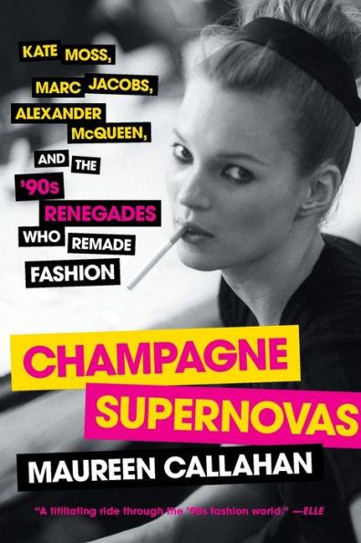 Champagne Supernovas: Kate Moss, Marc Jacobs, Alexander Mcqueen, And The '90S Renegades Who Remade Fashion