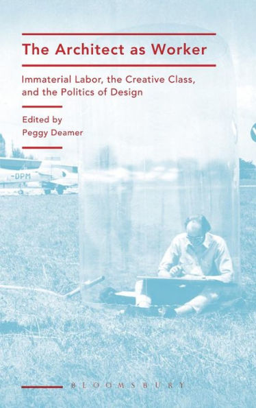 The Architect As Worker: Immaterial Labor, The Creative Class, And The Politics Of Design