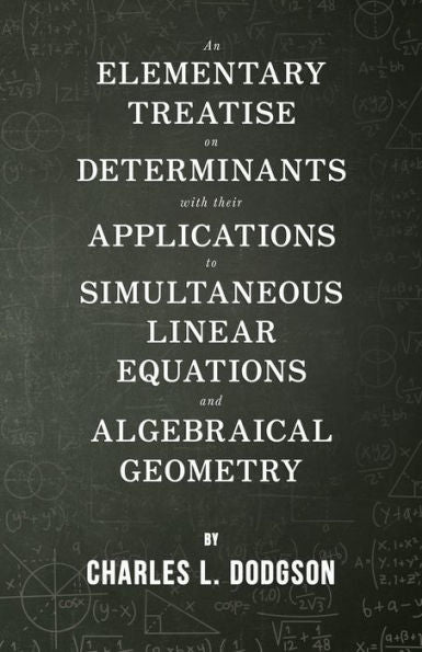 An Elementary Treatise On Determinants - With Their Applications To Simultaneous Linear Equations And Algebraical Geometry