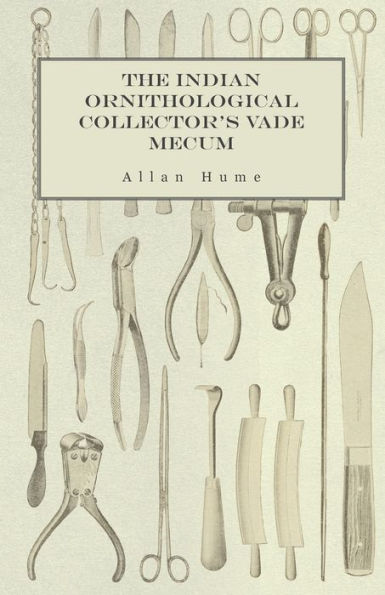 The Indian Ornithological Collector's Vade Mecum - Containing Brief Practical Instructions For Collecting, Preserving, Packing, And Keeping Specimens Of Birds, Eggs, Nests, Feathers And Skeletons