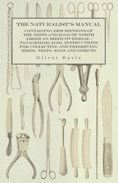 The Naturalist's Manual - Containing Descriptions Of The Nests And Eggs Of North American Birds (Turdidae - Tanagridae) Also, Instructions For Collecting And Preserving Birds, Nests, Eggs And Insects