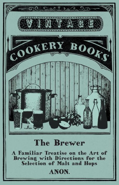 The Brewer - A Familiar Treatise On The Art Of Brewing With Directions For The Selection Of Malt And Hops