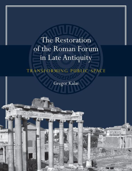 The Restoration Of The Roman Forum In Late Antiquity: Transforming Public Space (Ashley And Peter Larkin Series In Greek And Roman Culture)