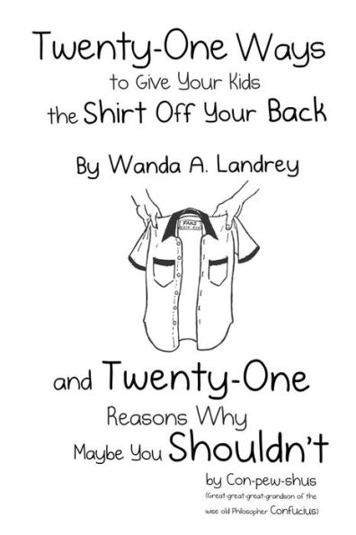 Twenty-One Ways To Give Your Kids The Shirt Off Your Back By Wanda A. Landrey: And Twenty-One Reasons Why Maybe You Shouldn't By Con-Pew-Shus ... Of The Wise Old Philosopher Confucius)