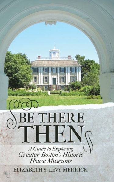 Be There Then: A Guide To Exploring Greater Boston's Historic House Museums