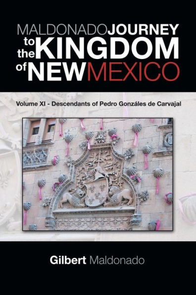 Maldonado Journey To The Kingdom Of New Mexico: Volume Xi - Descendants Of Pedro Gonzales De Carvajal