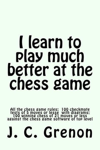 I Learn To Play Much Better At The Chess Game: All The Rules Of Chess And 100 Tests With Diagrams