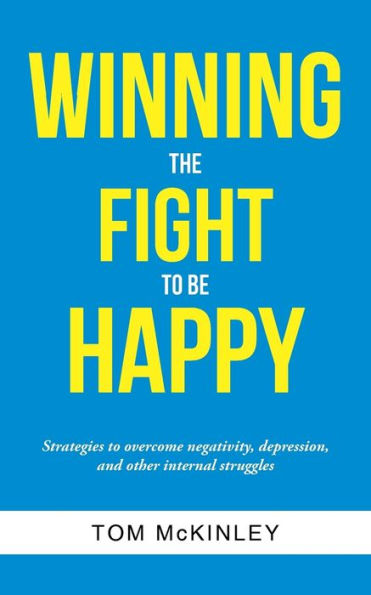 Winning The Fight To Be Happy: Strategies To Overcome Negativity, Depression, And Other Internal Struggles