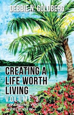 Creating A Life Worth Living: Volume 3 Expanding Your World View