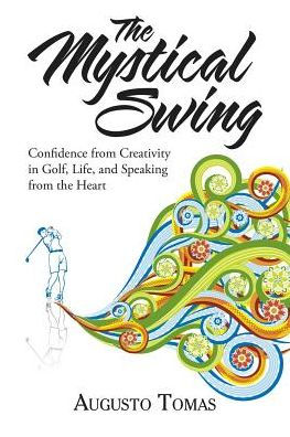 The Mystical Swing: Confidence From Creativity In Golf, Life, And Speaking From The Heart - 9781504383479