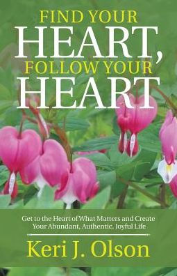 Find Your Heart, Follow Your Heart: Get To The Heart Of What Matters And Create Your Abundant, Authentic, Joyful Life - 9781504384476