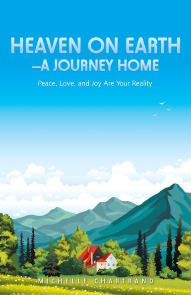 Heaven On Earth—A Journey Home: Peace, Love, And Joy Are Your Reality