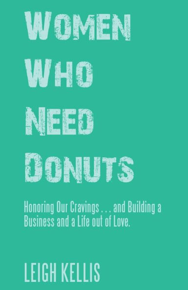 Women Who Need Donuts: Honoring Our Cravings . . . And Building A Business And A Life Out Of Love. - 9781504397865