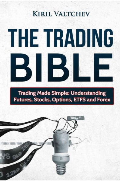 The Trading Bible: Trading Made Simple: Understanding Futures, Stocks, Options, Etfs And Forex