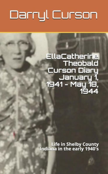 Ella Catherine Theobald Curson Diary January 1, 1941 - May 18, 1944: Life In Shelby County Indiana In The Early 1940's