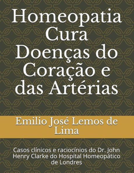 Homeopatia Cura DoenCas Do CoraCão E Das Arterias: Casos Clínicos E Raciocínios Do Dr. John Henry Clarke Do Hospital HomeopAtico De Londres (Portuguese Edition)