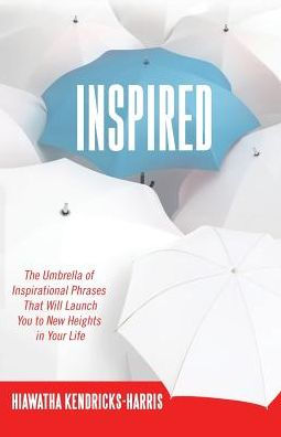 Inspired: The Umbrella Of Inspirational Phrases That Will Launch You To New Heights In Your Life