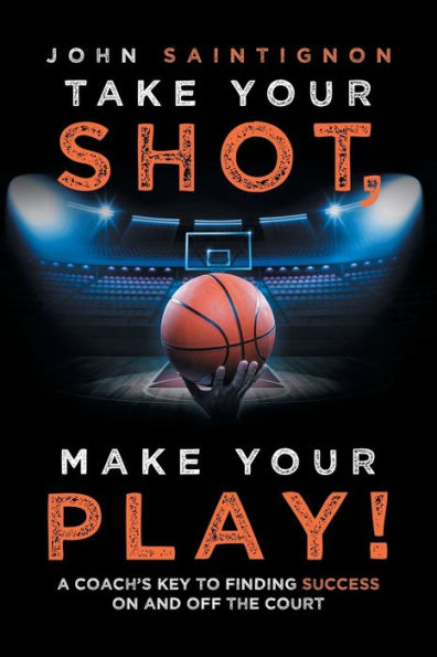 Take Your Shot, Make Your Play!: A Coach's Key To Finding Success On And Off The Court