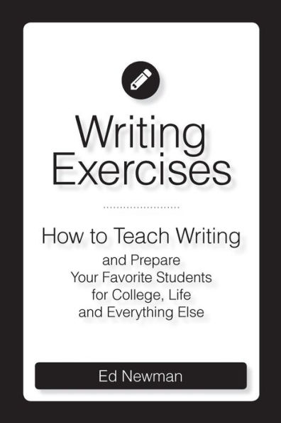 Writing Exercises: How To Teach Writing And Prepare Your Favorite Students For College, Life And Everything Else