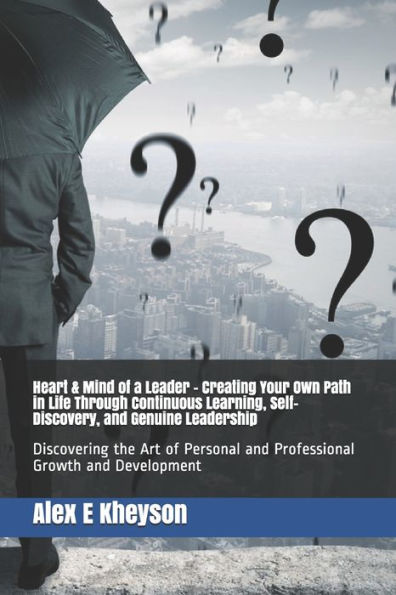 Heart & Mind Of A Leader - Creating Your Own Path In Life Through Continuous Learning, Self-Discovery, And Genuine Leadership: Discovering The Art Of Personal And Professional Growth And Development