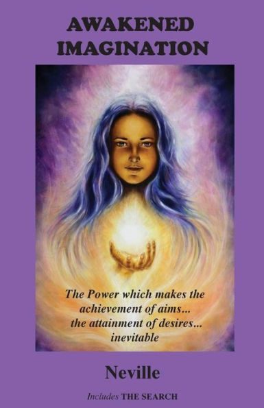 Awakened Imagination: The Power Which Makes The Achievement Of Aims... The Attainment Of Desires... Inevitable. Includes The Search