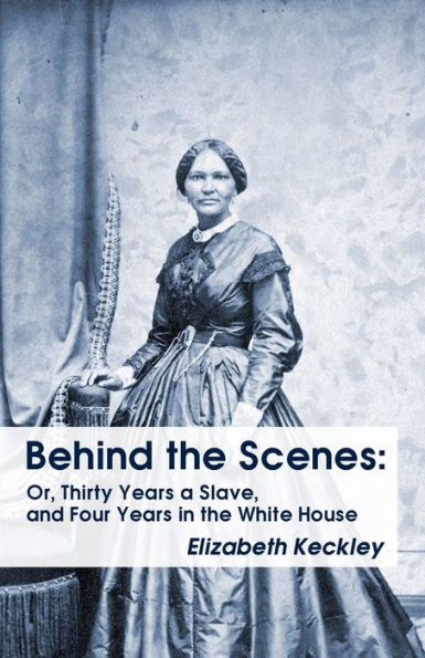 Behind The Scenes: Or, Thirty Years A Slave, And Four Years In The White House Behind The Scenes: Or, Thirty Years A Slave, And Four Years In The White House