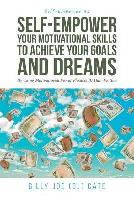 Self-Empower Your Motivational Skills To Achieve Your Goals And Dreams; By Using Motivational Power Phrases Bj Has Written