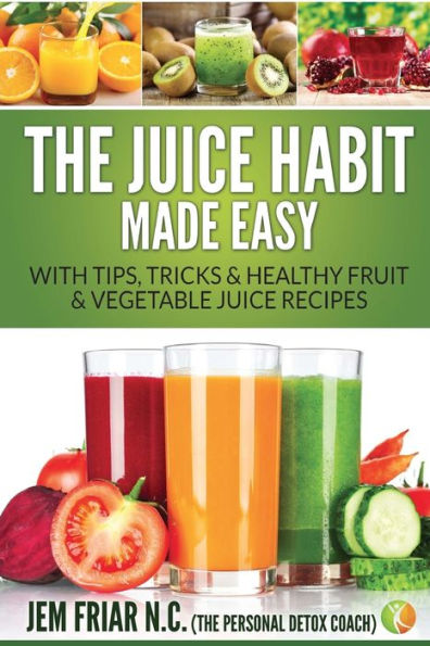 The Juice Habit Made Easy : With Tips, Tricks & Healthy Fruit & Vegetable Juice Recipes