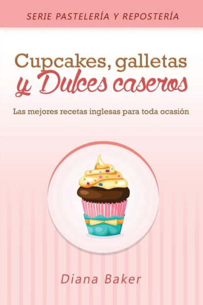 Cupcakes, Galletas y Dulces Caseros: Las mejores recetas inglesas para toda ocasión (2) (Pastelería Y Repostería) (Spanish Edition)