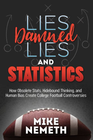 Lies, Damned Lies And Statistics : How Obsolete Stats, Hidebound Thinking, And Human Bias Create College Football Controversies