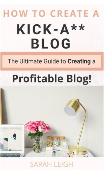 How to Create a Kick-A** Blog: The Ultimate step-by-step Guide for Beginner Bloggers (Start a successful and profitable blog from scratch!)