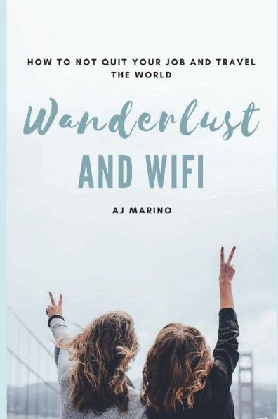 Wanderlust And Wifi : How To Not Quit Your Job And Travel The World