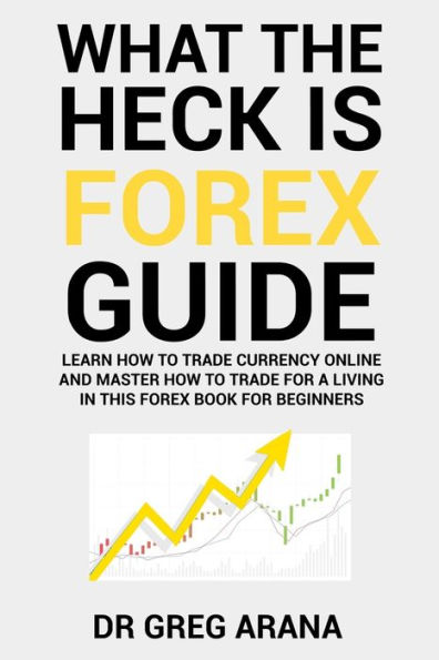 What The Heck Is Forex : Six Simple Steps To Profit Trading Currencies In The Foreign Exchange Market