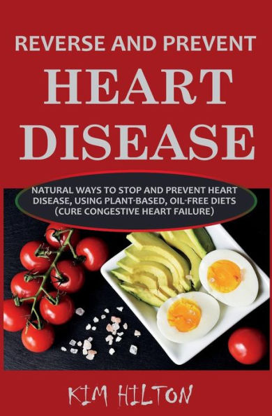 Reverse And Prevent Heart Disease : Natural Ways To Stop And Prevent Heart Disease, Using Plant-Based, Oil-Free Diets (Cure Congestive Heart Failure)