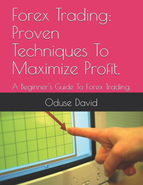 Forex Trading: Proven Techniques To Maximize Profit.: A Beginner's Guide To Forex Trading.