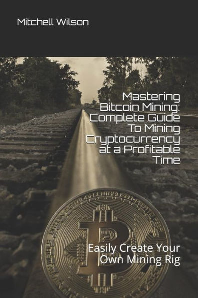 Mastering Bitcoin Mining: Complete Guide To Mining Cryptocurrency At A Profitable Time: Easily Create Your Own Mining Rig