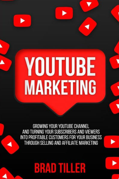 Youtube Marketing: Growing Your Youtube Channel And Turning Your Subscribers And Viewers Into Profitable Customers For Your Business Thro