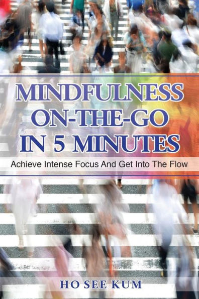 Mindfulness On-The-Go In 5 Minutes: Achieve Intense Focus And Get Into The Flow