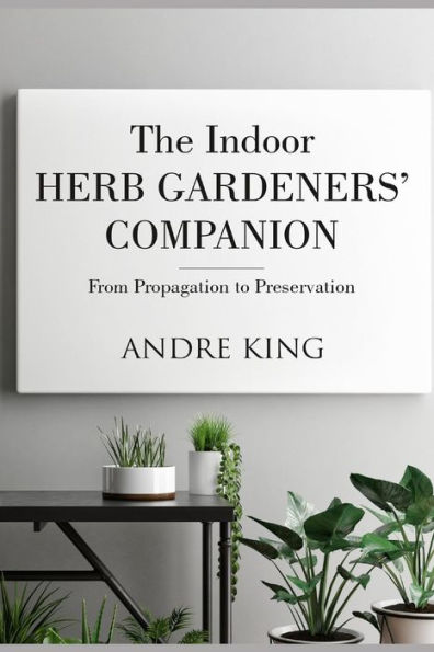 The Indoor Herb Gardeners' Companion : From Propagation To Preservation