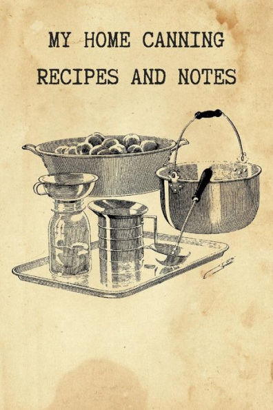 My Home Canning Recipes And Notes: Write And Save Your Favorite Canning Recipes