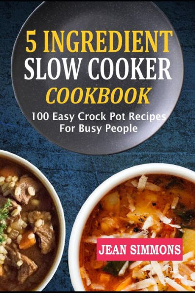 5 Ingredient Slow Cooker Cookbook: 100 Easy Crock Pot Recipes For Busy People