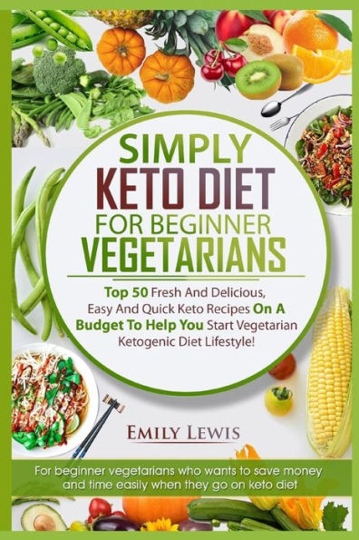 Simply Keto Diet For Beginner Vegetarians : Top 50 Fresh And Delicious, Easy And Quick Keto Recipes On A Budget To Help You Start Vegetarian Ketogenic Diet Lifestyle