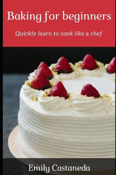 Baking for beginners: Quickly learn to cook like a chef