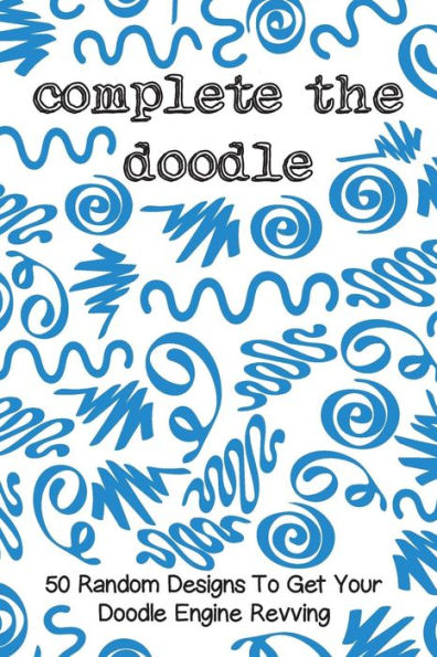 Complete The Doodle: 50 Random Designs To Get Your Doodle Engine Revving