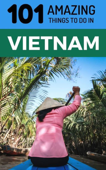 101 Amazing Things to Do in Vietnam: Vietnam Travel Guide (Saigon Travel Guide, Ho Chi Minh City, Hanoi Travel Guide, Dalat, Danang, Sapa, Hoi An, Phu Quoc)