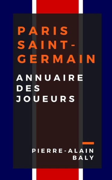 Paris Saint-Germain: Annuaire Des Joueurs: Tout L'Effectif Du Psg Depuis Sa Cr